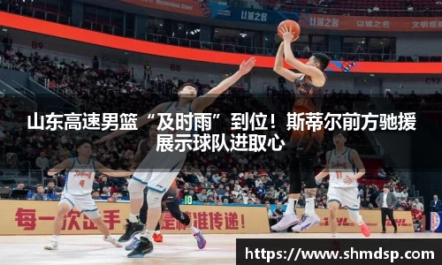 山东高速男篮“及时雨”到位！斯蒂尔前方驰援展示球队进取心