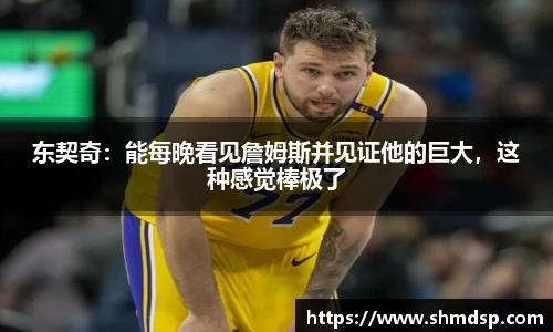 东契奇：能每晚看见詹姆斯并见证他的巨大，这种感觉棒极了